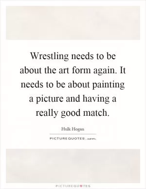 Wrestling needs to be about the art form again. It needs to be about painting a picture and having a really good match Picture Quote #1