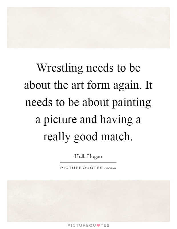 Wrestling needs to be about the art form again. It needs to be about painting a picture and having a really good match Picture Quote #1