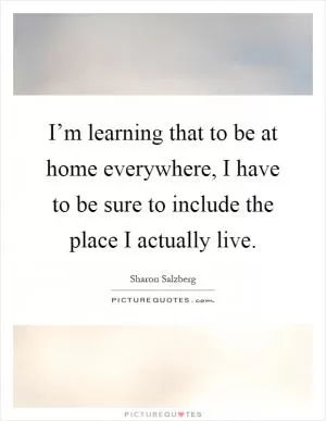 I’m learning that to be at home everywhere, I have to be sure to include the place I actually live Picture Quote #1