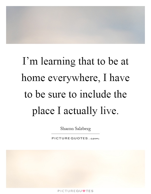 I'm learning that to be at home everywhere, I have to be sure to include the place I actually live Picture Quote #1