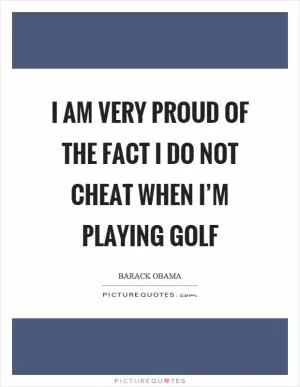 I am very proud of the fact I do not cheat when I’m playing golf Picture Quote #1