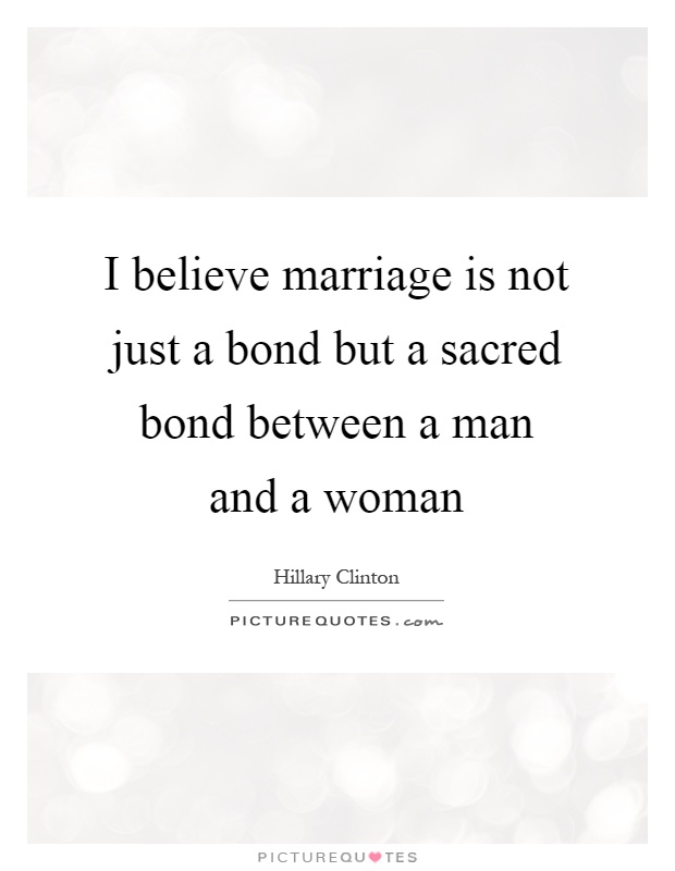 I believe marriage is not just a bond but a sacred bond between a man and a woman Picture Quote #1