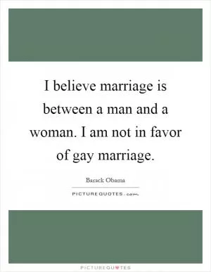 I believe marriage is between a man and a woman. I am not in favor of gay marriage Picture Quote #1