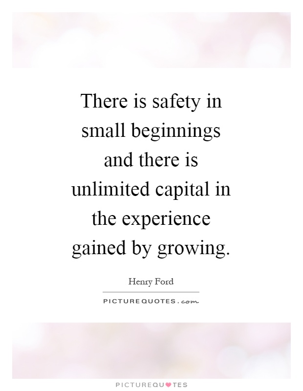There is safety in small beginnings and there is unlimited capital in the experience gained by growing Picture Quote #1