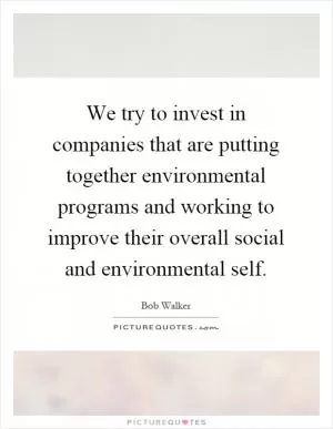 We try to invest in companies that are putting together environmental programs and working to improve their overall social and environmental self Picture Quote #1