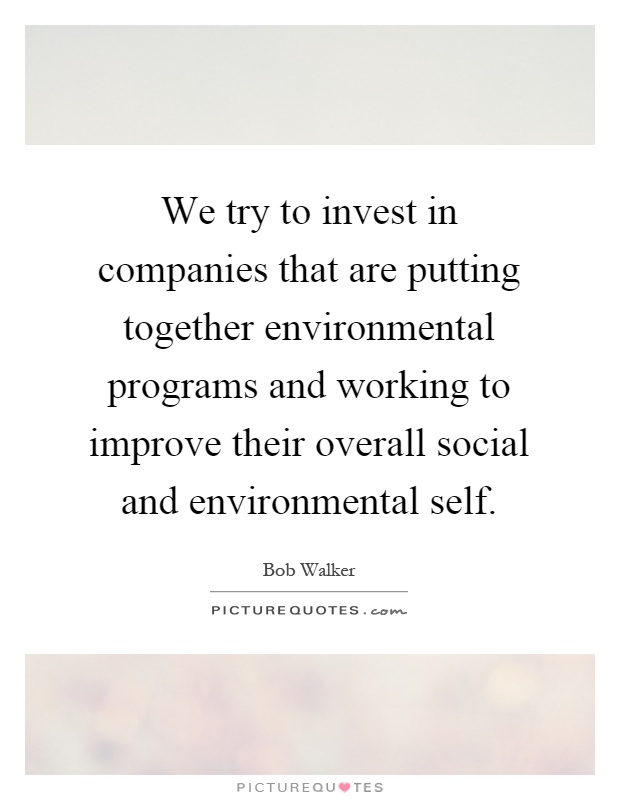 We try to invest in companies that are putting together environmental programs and working to improve their overall social and environmental self Picture Quote #1