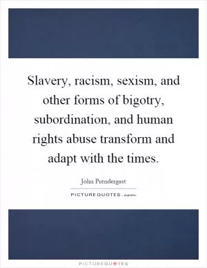 Slavery, racism, sexism, and other forms of bigotry, subordination, and human rights abuse transform and adapt with the times Picture Quote #1