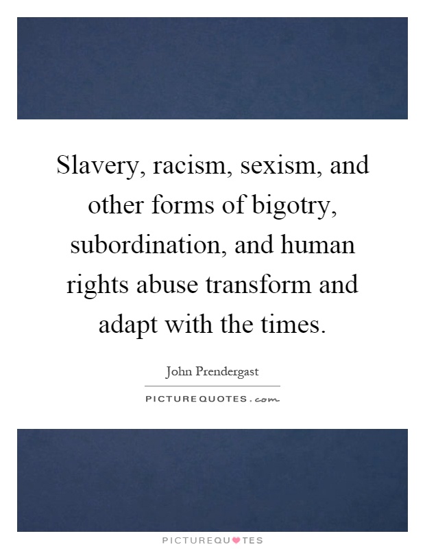 Slavery, racism, sexism, and other forms of bigotry, subordination, and human rights abuse transform and adapt with the times Picture Quote #1