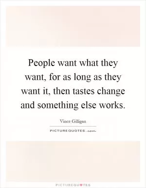 People want what they want, for as long as they want it, then tastes change and something else works Picture Quote #1