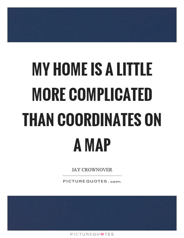 My home is a little more complicated than coordinates on a map Picture Quote #1