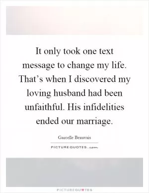 It only took one text message to change my life. That’s when I discovered my loving husband had been unfaithful. His infidelities ended our marriage Picture Quote #1