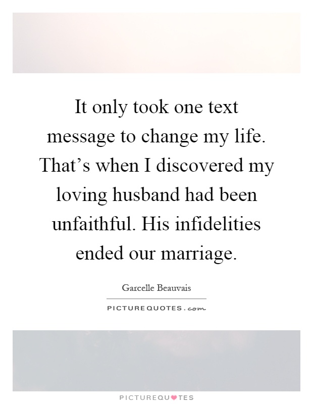 It only took one text message to change my life. That's when I discovered my loving husband had been unfaithful. His infidelities ended our marriage Picture Quote #1
