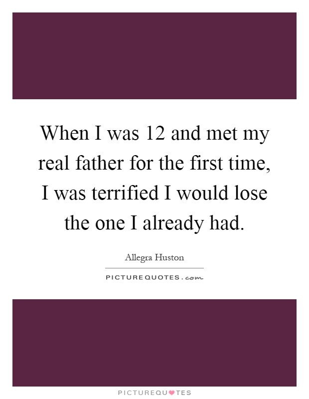 When I was 12 and met my real father for the first time, I was terrified I would lose the one I already had Picture Quote #1