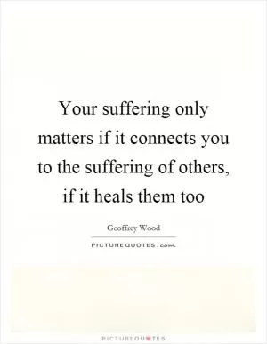 Your suffering only matters if it connects you to the suffering of others, if it heals them too Picture Quote #1