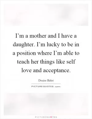 I’m a mother and I have a daughter. I’m lucky to be in a position where I’m able to teach her things like self love and acceptance Picture Quote #1