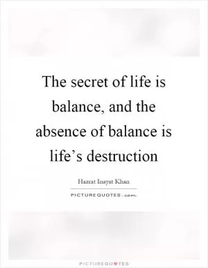 The secret of life is balance, and the absence of balance is life’s destruction Picture Quote #1