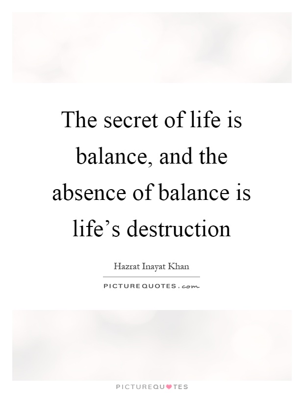 The secret of life is balance, and the absence of balance is life's destruction Picture Quote #1