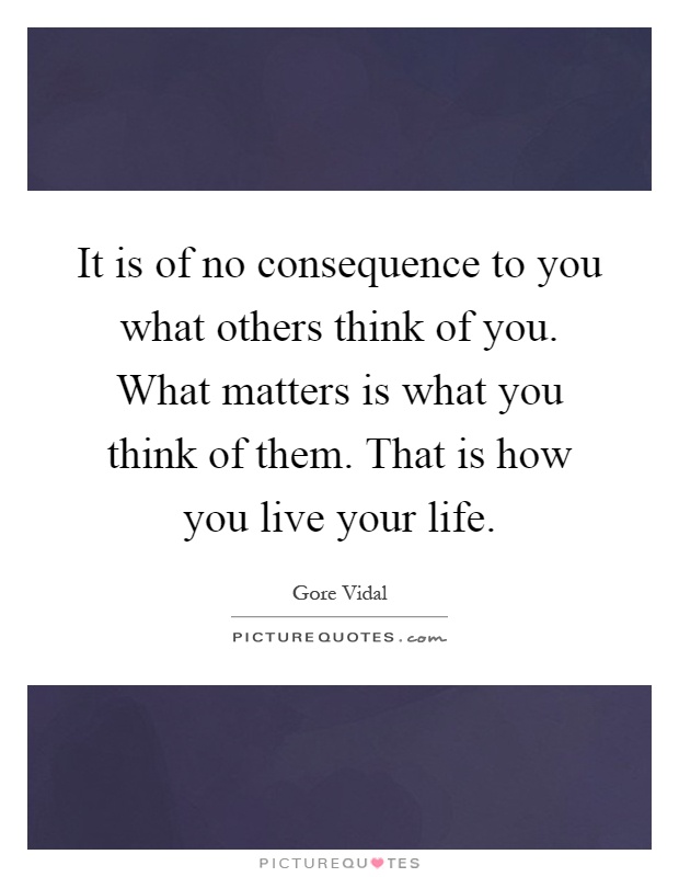 It is of no consequence to you what others think of you. What matters is what you think of them. That is how you live your life Picture Quote #1
