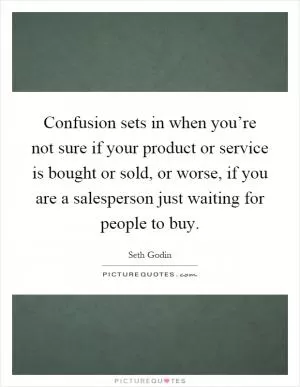 Confusion sets in when you’re not sure if your product or service is bought or sold, or worse, if you are a salesperson just waiting for people to buy Picture Quote #1