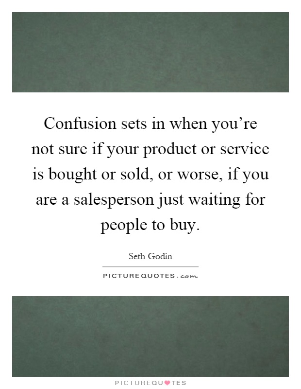 Confusion sets in when you're not sure if your product or service is bought or sold, or worse, if you are a salesperson just waiting for people to buy Picture Quote #1