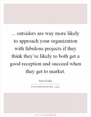 ... outsiders are way more likely to approach your organization with fabulous projects if they think they’re likely to both get a good reception and succeed when they get to market Picture Quote #1