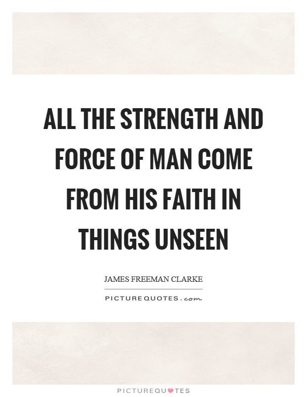 All the strength and force of man come from his faith in things unseen Picture Quote #1