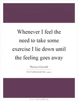Whenever I feel the need to take some exercise I lie down until the feeling goes away Picture Quote #1