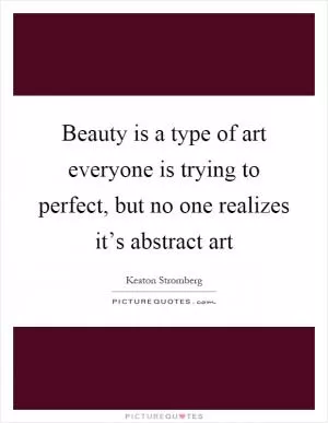 Beauty is a type of art everyone is trying to perfect, but no one realizes it’s abstract art Picture Quote #1