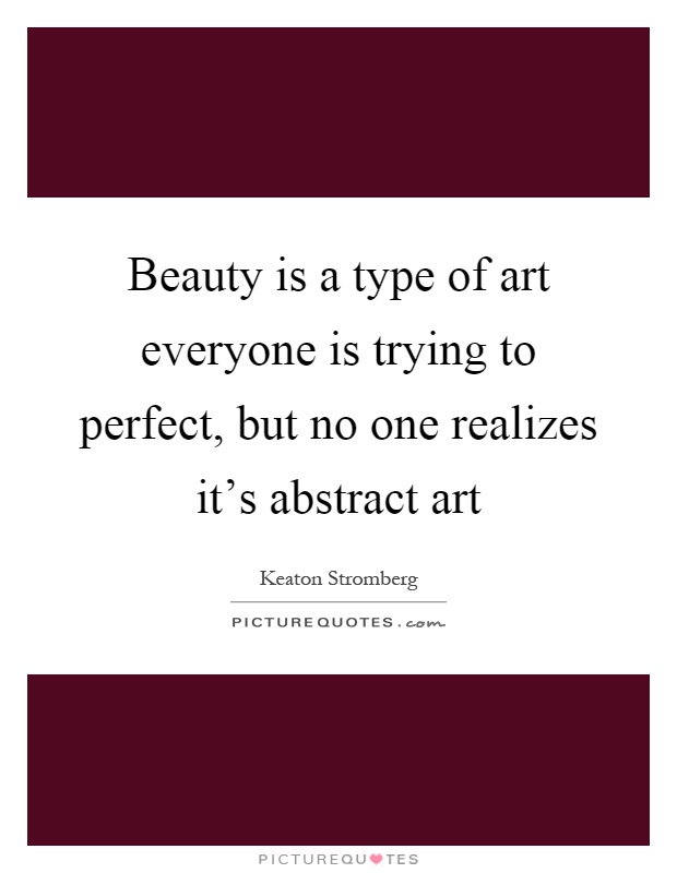 Beauty is a type of art everyone is trying to perfect, but no one realizes it's abstract art Picture Quote #1