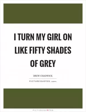 I turn my girl on like fifty shades of grey Picture Quote #1
