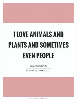 I love animals and plants and sometimes even people Picture Quote #1