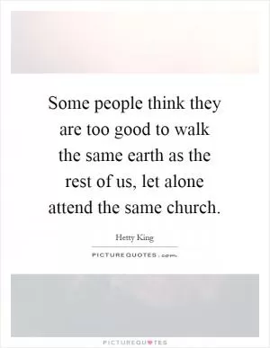 Some people think they are too good to walk the same earth as the rest of us, let alone attend the same church Picture Quote #1