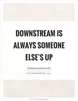Downstream is always someone else’s up Picture Quote #1
