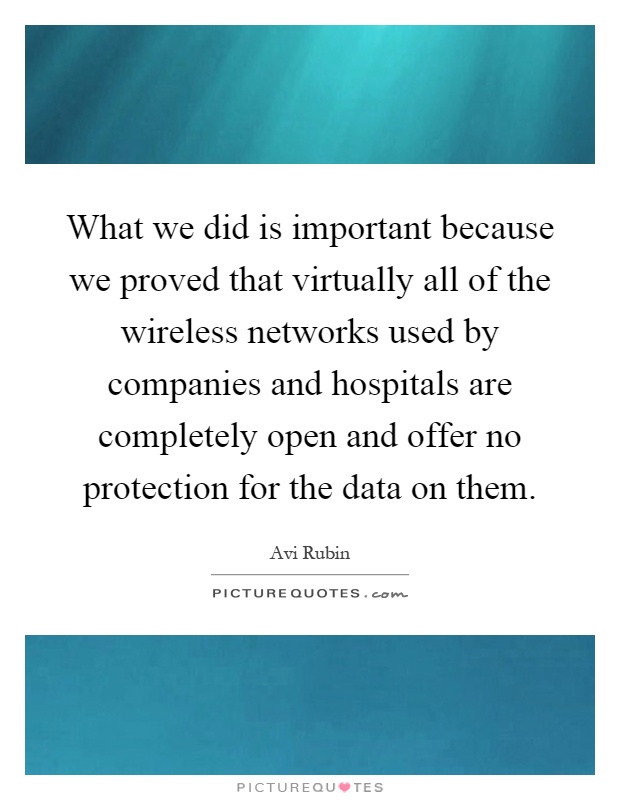 What we did is important because we proved that virtually all of the wireless networks used by companies and hospitals are completely open and offer no protection for the data on them Picture Quote #1