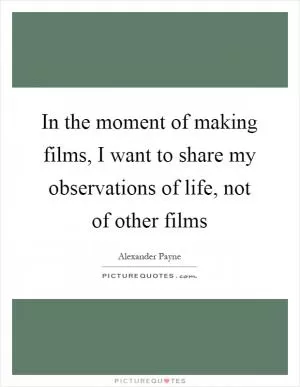 In the moment of making films, I want to share my observations of life, not of other films Picture Quote #1
