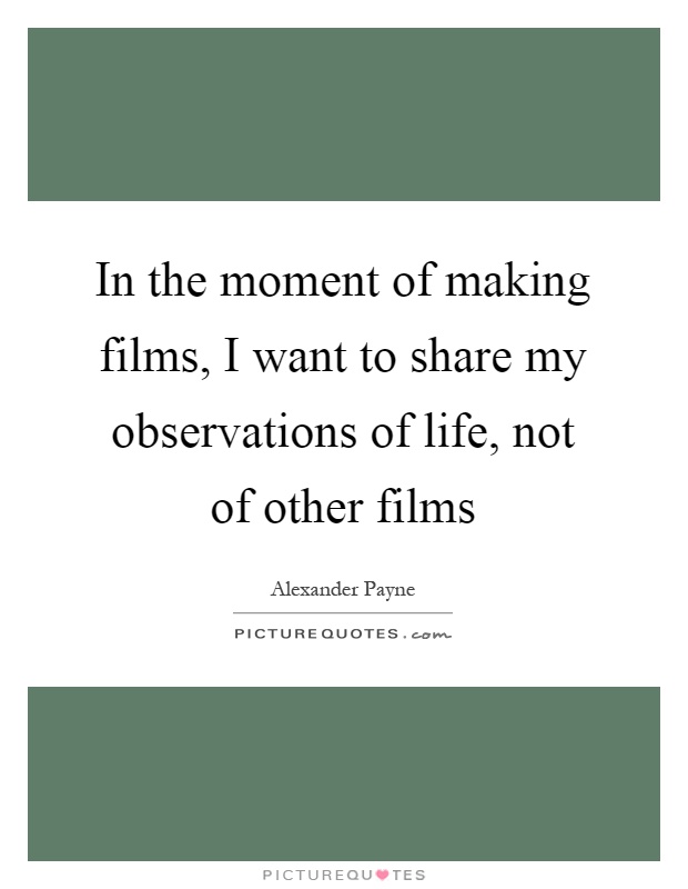 In the moment of making films, I want to share my observations of life, not of other films Picture Quote #1