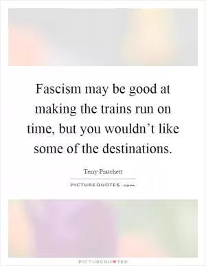Fascism may be good at making the trains run on time, but you wouldn’t like some of the destinations Picture Quote #1