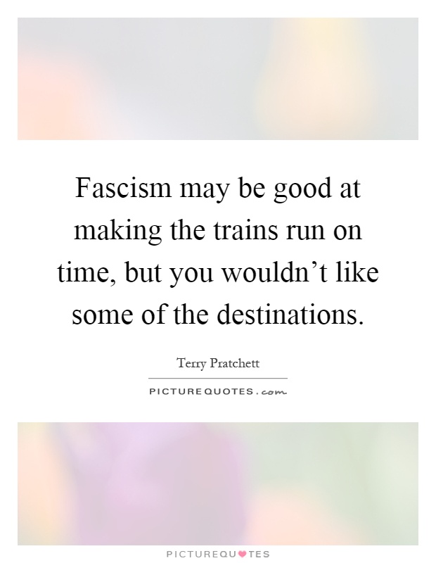 Fascism may be good at making the trains run on time, but you wouldn't like some of the destinations Picture Quote #1