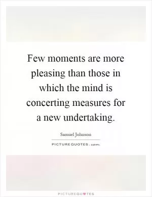 Few moments are more pleasing than those in which the mind is concerting measures for a new undertaking Picture Quote #1