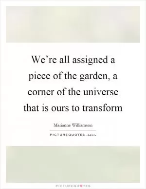 We’re all assigned a piece of the garden, a corner of the universe that is ours to transform Picture Quote #1