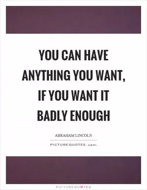 You can have anything you want, if you want it badly enough Picture Quote #1