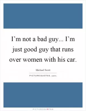 I’m not a bad guy... I’m just good guy that runs over women with his car Picture Quote #1