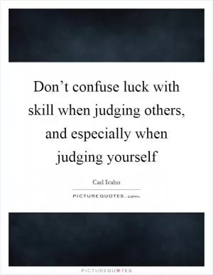 Don’t confuse luck with skill when judging others, and especially when judging yourself Picture Quote #1