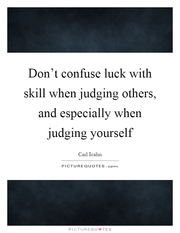 Don't confuse luck with skill when judging others, and especially when judging yourself Picture Quote #1
