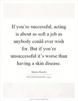 If you’re successful, acting is about as soft a job as anybody could ever wish for. But if you’re unsuccessful it’s worse than having a skin disease Picture Quote #1