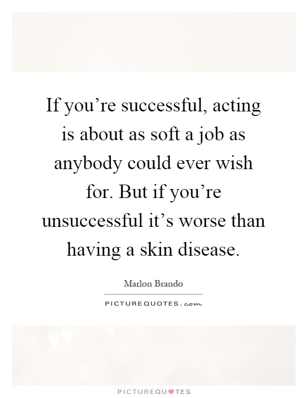 If you're successful, acting is about as soft a job as anybody could ever wish for. But if you're unsuccessful it's worse than having a skin disease Picture Quote #1