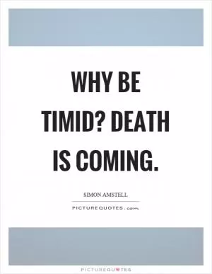 Why be timid? Death is coming Picture Quote #1