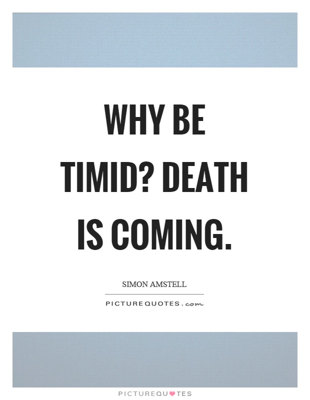 Why be timid? Death is coming Picture Quote #1