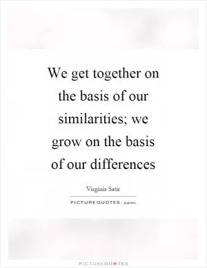 We get together on the basis of our similarities; we grow on the basis of our differences Picture Quote #1