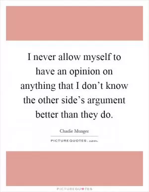 I never allow myself to have an opinion on anything that I don’t know the other side’s argument better than they do Picture Quote #1